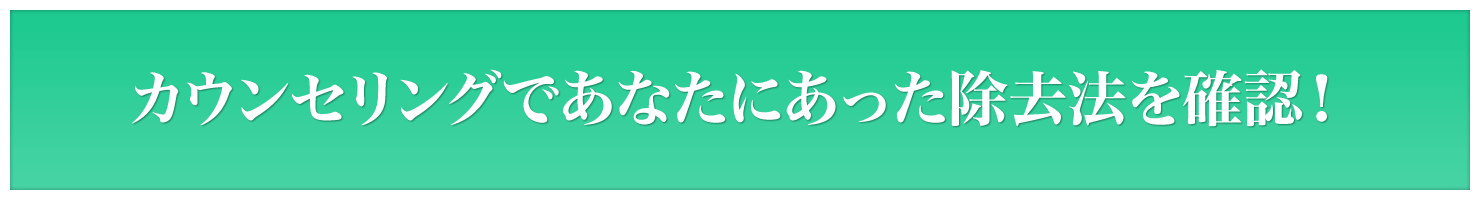 無料カウンセリングで、あなたに最適な除去法を確認！
