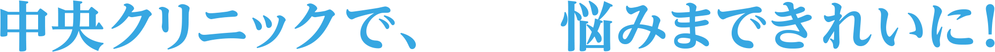 中央クリニックで、悩みまできれいに!